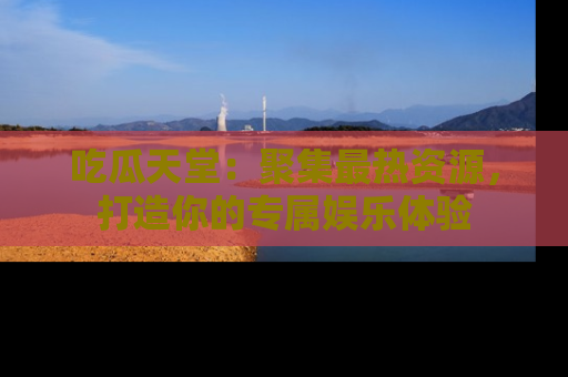 吃瓜天堂：聚集最热资源，打造你的专属娱乐体验