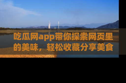 吃瓜网app带你探索网页里的美味，轻松收藏分享美食秘笈