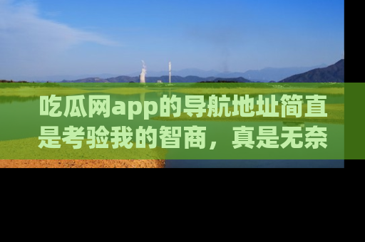 吃瓜网app的导航地址简直是考验我的智商，真是无奈！