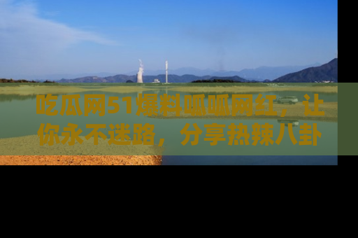 吃瓜网51爆料呱呱网红，让你永不迷路，分享热辣八卦速递！