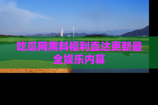吃瓜网黑料福利直达更新最全娱乐内幕