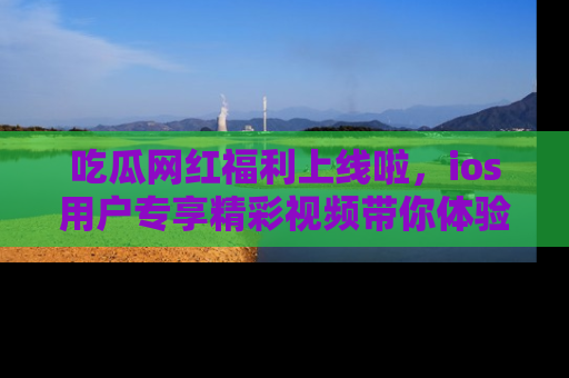 吃瓜网红福利上线啦，ios用户专享精彩视频带你体验乐趣！