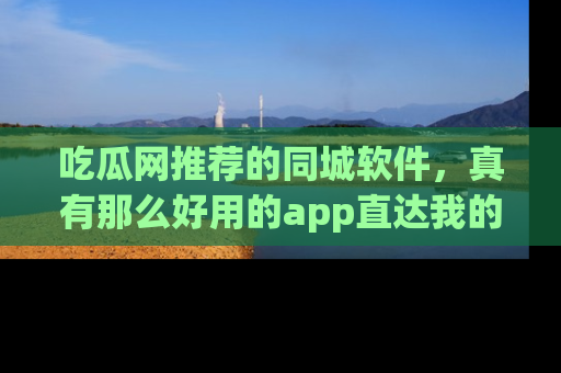 吃瓜网推荐的同城软件，真有那么好用的app直达我的心吗？