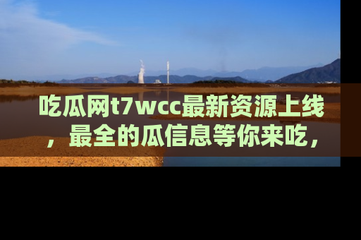 吃瓜网t7wcc最新资源上线，最全的瓜信息等你来吃，快来围观！