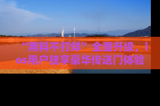 “黑料不打烊”全面升级，ios用户独享豪华传送门体验！