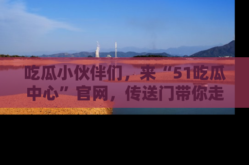 吃瓜小伙伴们，来“51吃瓜中心”官网，传送门带你走入八卦世界！