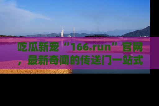 吃瓜新宠“166.run”官网，最新奇闻的传送门一站式体验