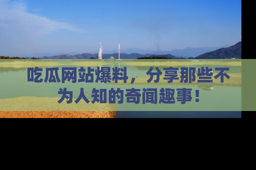 吃瓜网站爆料，分享那些不为人知的奇闻趣事！