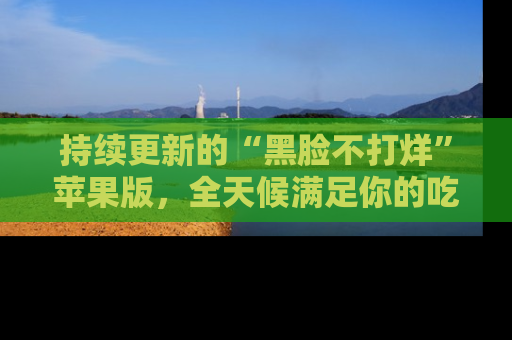 持续更新的“黑脸不打烊”苹果版，全天候满足你的吃瓜需求！