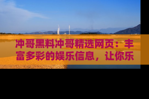 冲哥黑料冲哥精选网页：丰富多彩的娱乐信息，让你乐不停息