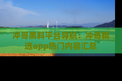 冲哥黑料平台导航：冲哥精选app热门内容汇总