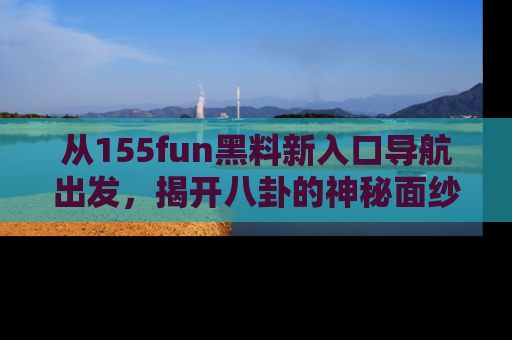 从155fun黑料新入口导航出发，揭开八卦的神秘面纱！