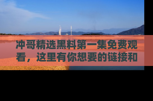冲哥精选黑料第一集免费观看，这里有你想要的链接和内幕！