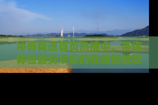 冲哥精选首页热播中，带你体验最受欢迎的在线播放吃瓜节目