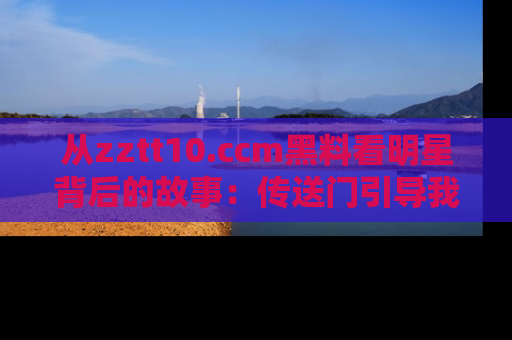 从zztt10.ccm黑料看明星背后的故事：传送门引导我们探索真相！