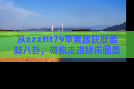 从zzzttt79苹果版获取最新八卦，带你走进娱乐圈最热内幕！