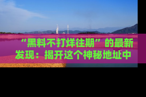 “黑料不打烊往期”的最新发现:揭开这个神秘地址中的爆笑黑料面纱
