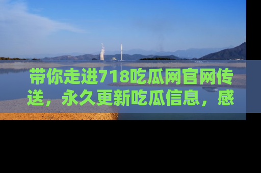 带你走进718吃瓜网官网传送，永久更新吃瓜信息，感受娱乐圈的风云变幻！