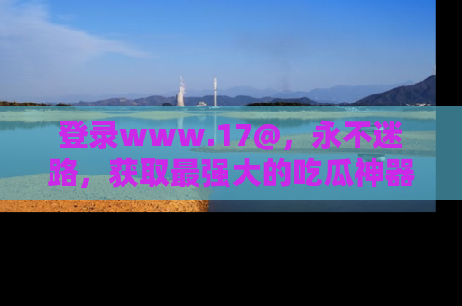 登录www.17@，永不迷路，获取最强大的吃瓜神器，解锁娱乐新动态。