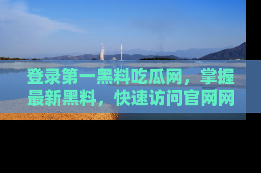 登录第一黑料吃瓜网，掌握最新黑料，快速访问官网网址体验。
