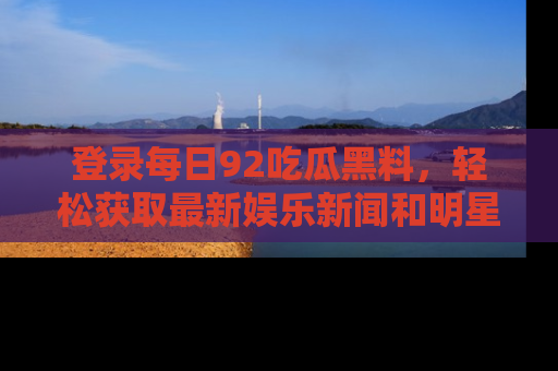 登录每日92吃瓜黑料，轻松获取最新娱乐新闻和明星炒作背后的真相