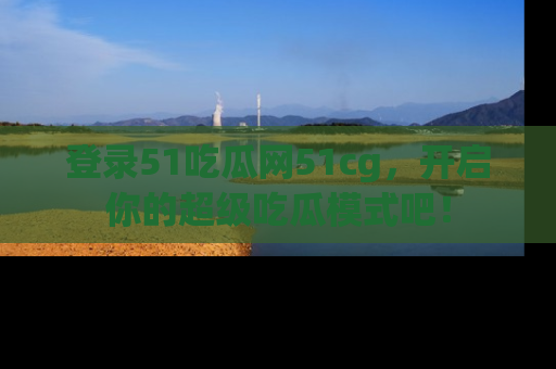 登录51吃瓜网51cg，开启你的超级吃瓜模式吧！