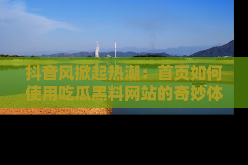 抖音风掀起热潮：首页如何使用吃瓜黑料网站的奇妙体验