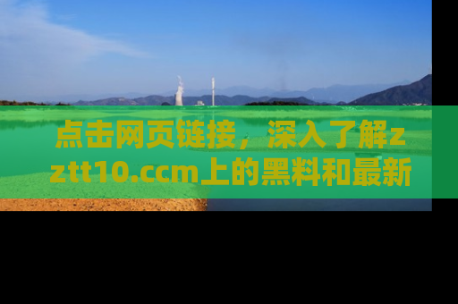 点击网页链接，深入了解zztt10.ccm上的黑料和最新消息！