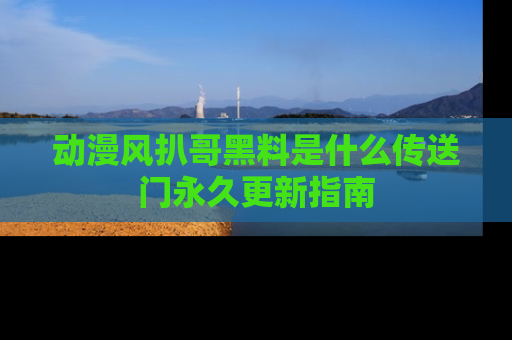 动漫风扒哥黑料是什么传送门永久更新指南