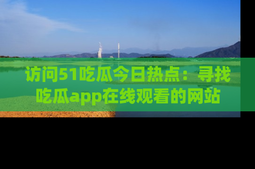 访问51吃瓜今日热点：寻找吃瓜app在线观看的网站