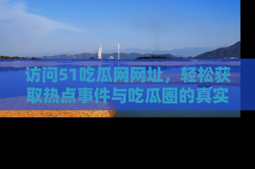 访问51吃瓜网网址，轻松获取热点事件与吃瓜圈的真实地址