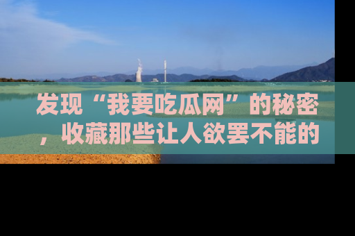 发现“我要吃瓜网”的秘密，收藏那些让人欲罢不能的吃瓜段子。