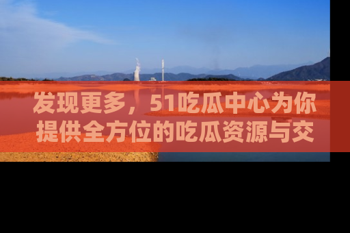 发现更多，51吃瓜中心为你提供全方位的吃瓜资源与交流平台