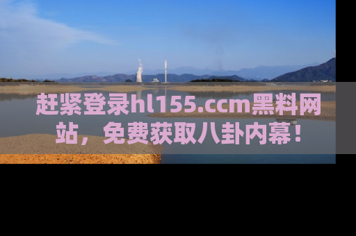赶紧登录hl155.ccm黑料网站，免费获取八卦内幕！