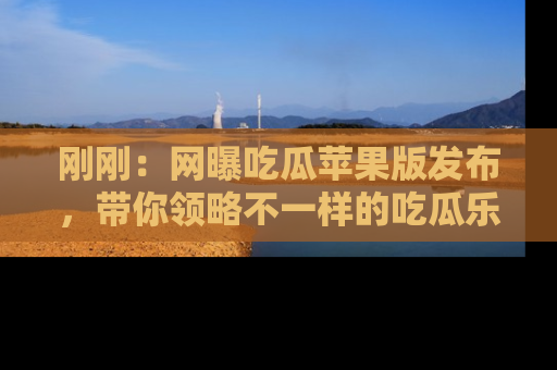 刚刚：网曝吃瓜苹果版发布，带你领略不一样的吃瓜乐趣！