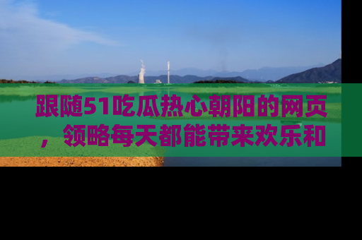 跟随51吃瓜热心朝阳的网页，领略每天都能带来欢乐和惊喜的小资讯！
