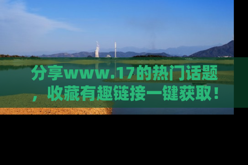 分享www.17的热门话题，收藏有趣链接一键获取！