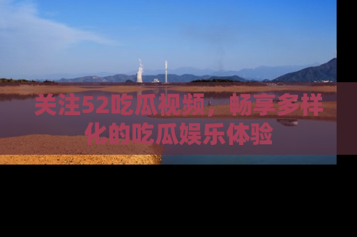 关注52吃瓜视频，畅享多样化的吃瓜娱乐体验