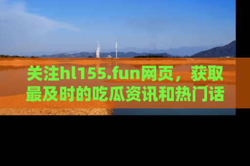 关注hl155.fun网页，获取最及时的吃瓜资讯和热门话题！