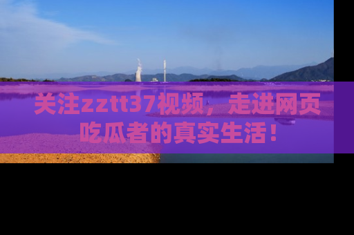 关注zztt37视频，走进网页吃瓜者的真实生活！