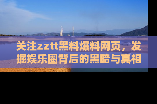 关注zztt黑料爆料网页，发掘娱乐圈背后的黑暗与真相
