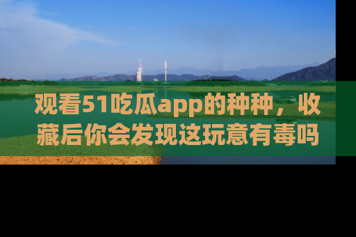 观看51吃瓜app的种种，收藏后你会发现这玩意有毒吗？