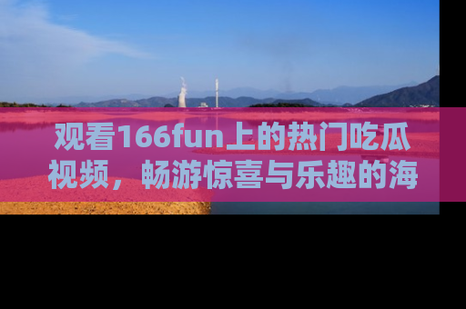 观看166fun上的热门吃瓜视频，畅游惊喜与乐趣的海洋！