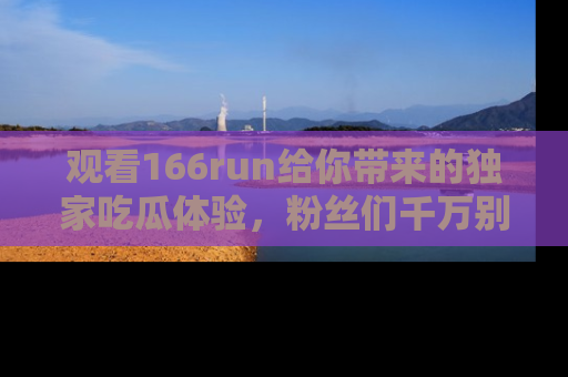 观看166run给你带来的独家吃瓜体验，粉丝们千万别错过