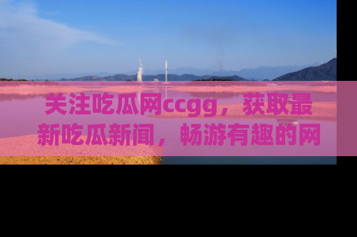 关注吃瓜网ccgg，获取最新吃瓜新闻，畅游有趣的网站世界