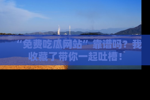 “免费吃瓜网站”靠谱吗?我收藏了带你一起吐槽!