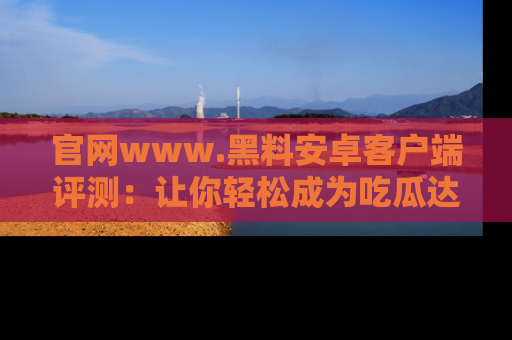 官网www.黑料安卓客户端评测：让你轻松成为吃瓜达人！
