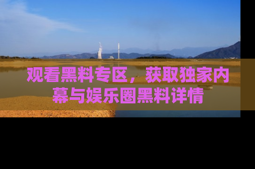 观看黑料专区，获取独家内幕与娱乐圈黑料详情