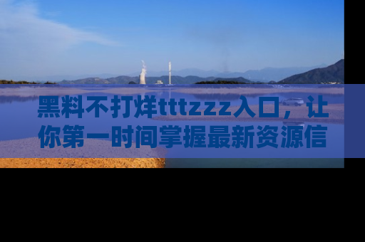 黑料不打烊tttzzz入口，让你第一时间掌握最新资源信息