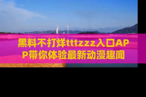 黑料不打烊tttzzz入口APP带你体验最新动漫趣闻